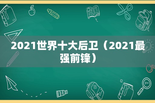 2021世界十大后卫（2021最强前锋）