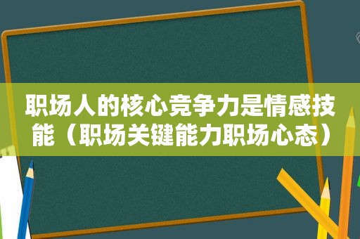 职场人的核心竞争力是情感技能（职场关键能力职场心态）