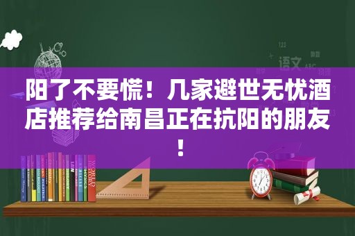 阳了不要慌！几家避世无忧酒店推荐给南昌正在抗阳的朋友！