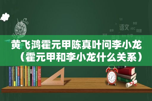 黄飞鸿霍元甲陈真叶问李小龙（霍元甲和李小龙什么关系）