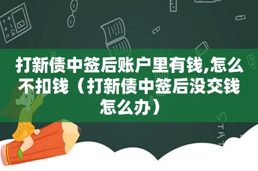 打新债中签后账户里有钱,怎么不扣钱（打新债中签后没交钱怎么办）