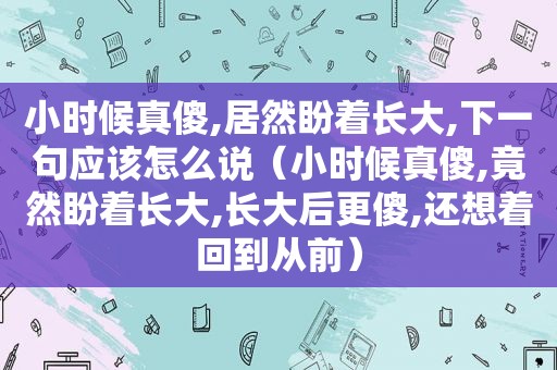 小时候真傻,居然盼着长大,下一句应该怎么说（小时候真傻,竟然盼着长大,长大后更傻,还想着回到从前）