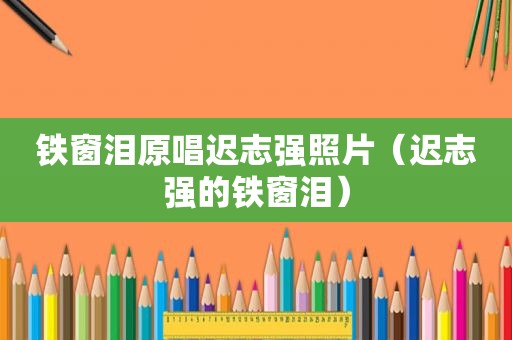 铁窗泪原唱迟志强照片（迟志强的铁窗泪）