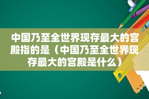 中国乃至全世界现存最大的宫殿指的是（中国乃至全世界现存最大的宫殿是什么）