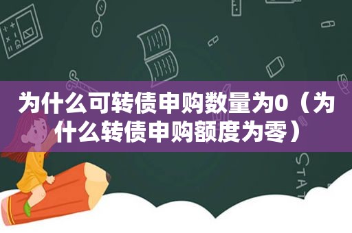 为什么可转债申购数量为0（为什么转债申购额度为零）
