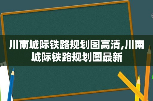 川南城际铁路规划图高清,川南城际铁路规划图最新
