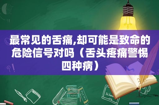 最常见的舌痛,却可能是致命的危险信号对吗（舌头疼痛警惕四种病）