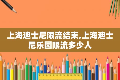 上海迪士尼限流结束,上海迪士尼乐园限流多少人