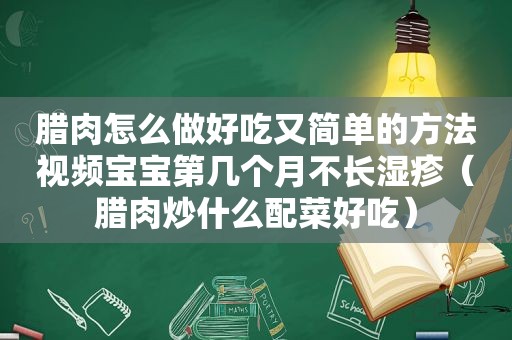 腊肉怎么做好吃又简单的方法视频宝宝第几个月不长湿疹（腊肉炒什么配菜好吃）