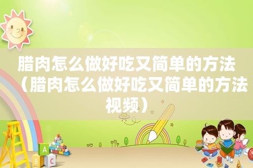 腊肉怎么做好吃又简单的方法（腊肉怎么做好吃又简单的方法视频）