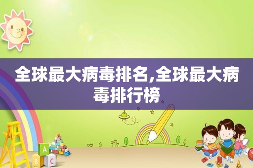 全球最大病毒排名,全球最大病毒排行榜