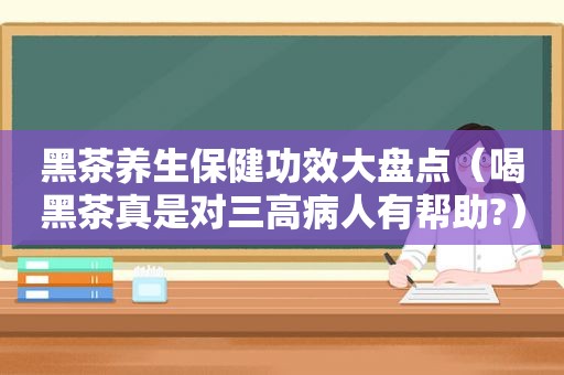 黑茶养生保健功效大盘点（喝黑茶真是对三高病人有帮助?）