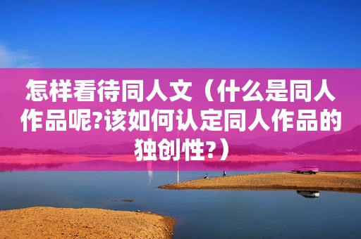 怎样看待同人文（什么是同人作品呢?该如何认定同人作品的独创性?）