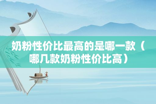奶粉性价比最高的是哪一款（哪几款奶粉性价比高）