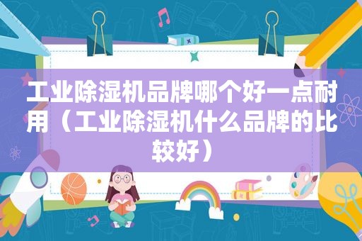 工业除湿机品牌哪个好一点耐用（工业除湿机什么品牌的比较好）