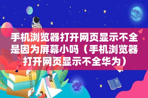 手机浏览器打开网页显示不全是因为屏幕小吗（手机浏览器打开网页显示不全华为）