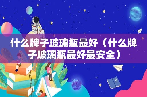 什么牌子玻璃瓶最好（什么牌子玻璃瓶最好最安全）