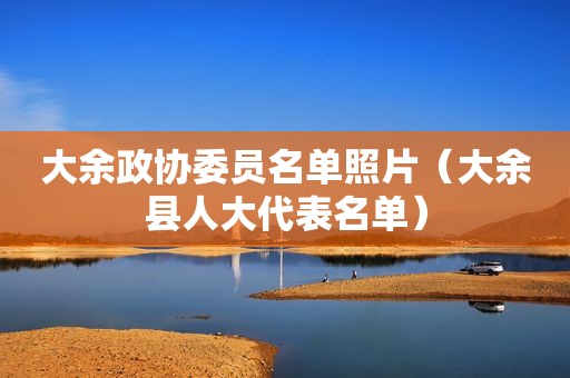 大余政协委员名单照片（大余县人大代表名单）