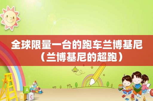 全球 *** 一台的跑车兰博基尼（兰博基尼的超跑）