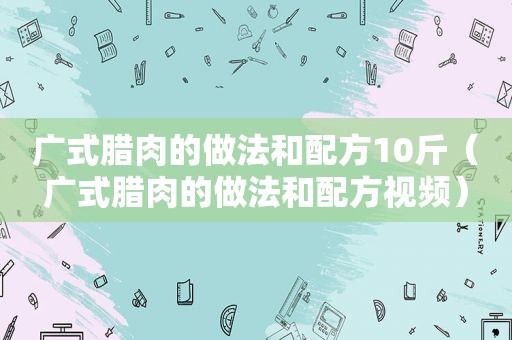广式腊肉的做法和配方10斤（广式腊肉的做法和配方视频）