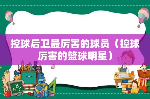 控球后卫最厉害的球员（控球厉害的篮球明星）