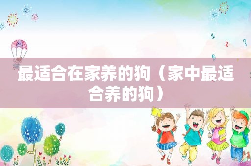 最适合在家养的狗（家中最适合养的狗）