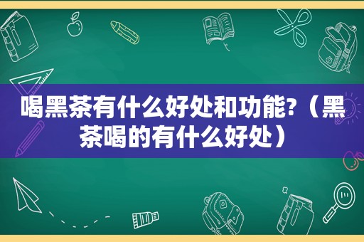 喝黑茶有什么好处和功能?（黑茶喝的有什么好处）