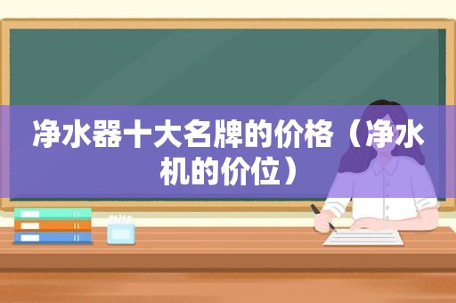 净水器十大名牌的价格（净水机的价位）