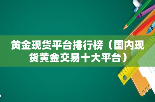 黄金现货平台排行榜（国内现货黄金交易十大平台）