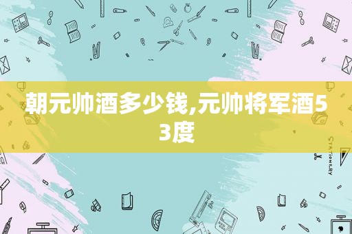 朝元帅酒多少钱,元帅将军酒53度
