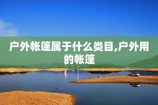 户外帐篷属于什么类目,户外用的帐篷