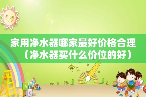 家用净水器哪家最好价格合理（净水器买什么价位的好）