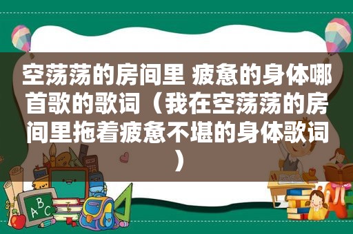 空荡荡的房间里 疲惫的身体哪首歌的歌词（我在空荡荡的房间里拖着疲惫不堪的身体歌词）