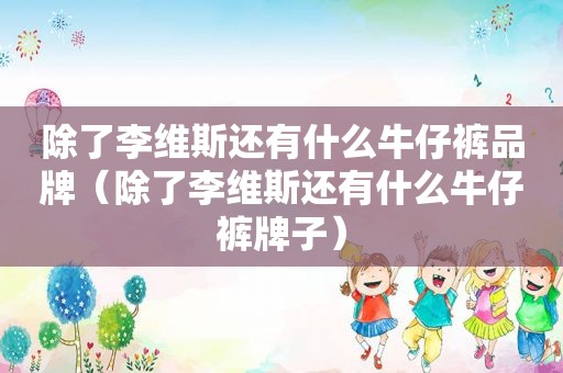 除了李维斯还有什么牛仔裤品牌（除了李维斯还有什么牛仔裤牌子）