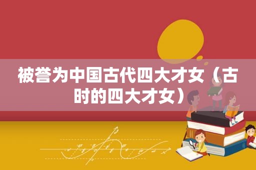 被誉为中国古代四大才女（古时的四大才女）