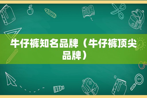 牛仔裤知名品牌（牛仔裤顶尖品牌）