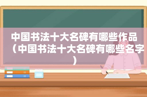 中国书法十大名碑有哪些作品（中国书法十大名碑有哪些名字）