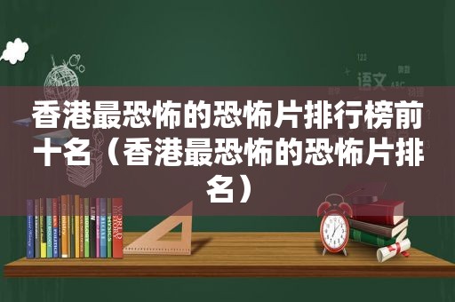 香港最恐怖的恐怖片排行榜前十名（香港最恐怖的恐怖片排名）