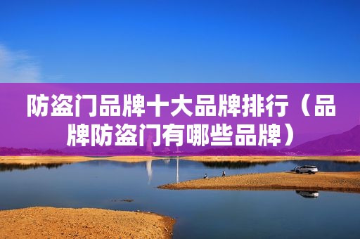 防盗门品牌十大品牌排行（品牌防盗门有哪些品牌）