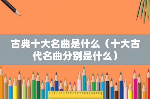 古典十大名曲是什么（十大古代名曲分别是什么）