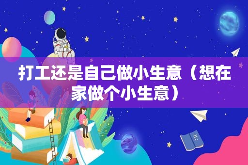 打工还是自己做小生意（想在家做个小生意）