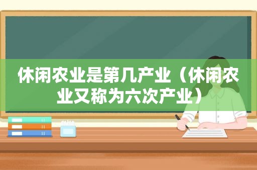 休闲农业是第几产业（休闲农业又称为六次产业）
