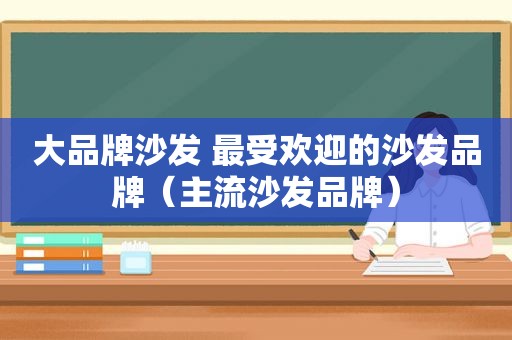 大品牌沙发 最受欢迎的沙发品牌（主流沙发品牌）