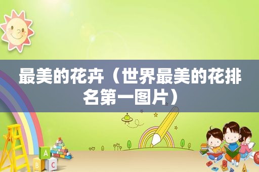 最美的花卉（世界最美的花排名第一图片）