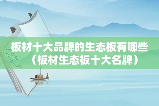 板材十大品牌的生态板有哪些（板材生态板十大名牌）