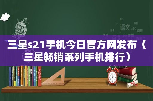 三星s21手机今日官方网发布（三星畅销系列手机排行）