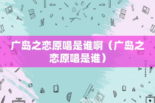 广岛之恋原唱是谁啊（广岛之恋原唱是谁）
