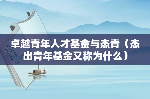 卓越青年人才基金与杰青（杰出青年基金又称为什么）
