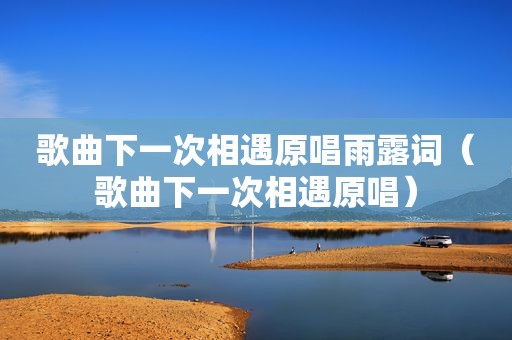 歌曲下一次相遇原唱雨露词（歌曲下一次相遇原唱）