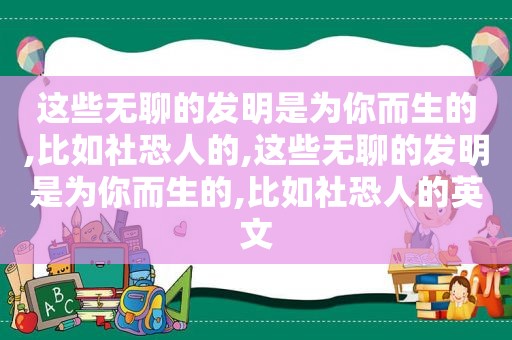 这些无聊的发明是为你而生的,比如社恐人的,这些无聊的发明是为你而生的,比如社恐人的英文